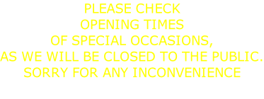 PLEASE CHECK OPENING TIMES  OF SPECIAL OCCASIONS, AS WE WILL BE CLOSED TO THE PUBLIC. SORRY FOR ANY INCONVENIENCE